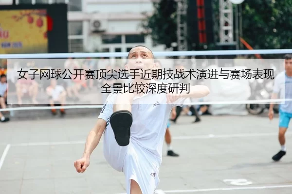 女子网球公开赛顶尖选手近期技战术演进与赛场表现全景比较深度研判
