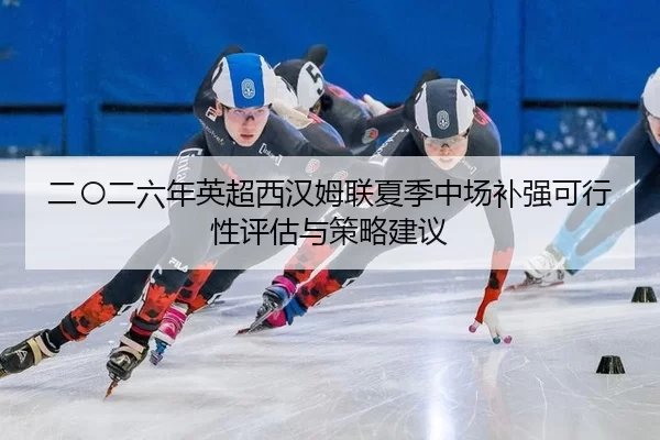 二〇二六年英超西汉姆联夏季中场补强可行性评估与策略建议