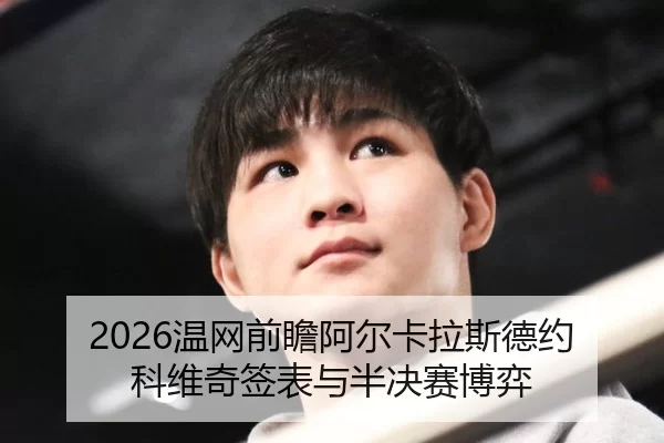 2026温网前瞻阿尔卡拉斯德约科维奇签表与半决赛博弈