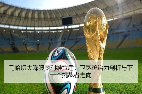 马哈切夫降服奥利维拉后：卫冕统治力剖析与下一个挑战者走向