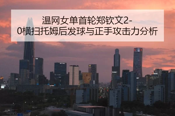 温网女单首轮郑钦文2-0横扫托姆后发球与正手攻击力分析