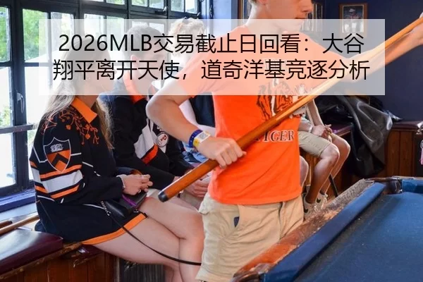 2026MLB交易截止日回看：大谷翔平离开天使，道奇洋基竞逐分析