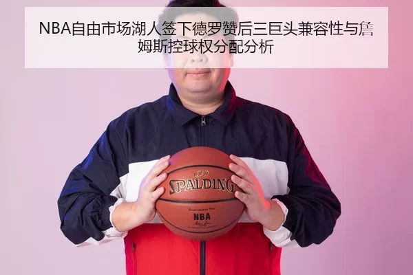 NBA自由市场湖人签下德罗赞后三巨头兼容性与詹姆斯控球权分配分析